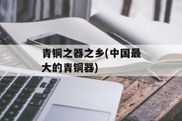 青铜之器之乡(中国最大的青铜器)-第1张图片-
