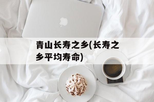 青山长寿之乡(长寿之乡平均寿命)-第1张图片-