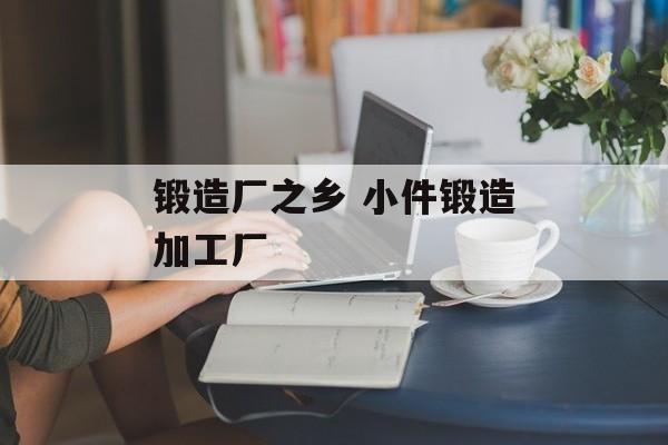 锻造厂之乡 小件锻造加工厂-第1张图片-
