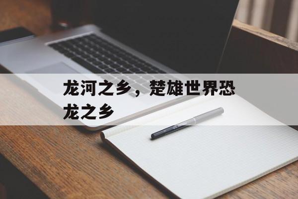 龙河之乡，楚雄世界恐龙之乡-第1张图片-
