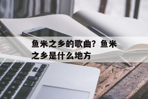 鱼米之乡的歌曲？鱼米之乡是什么地方-第1张图片-