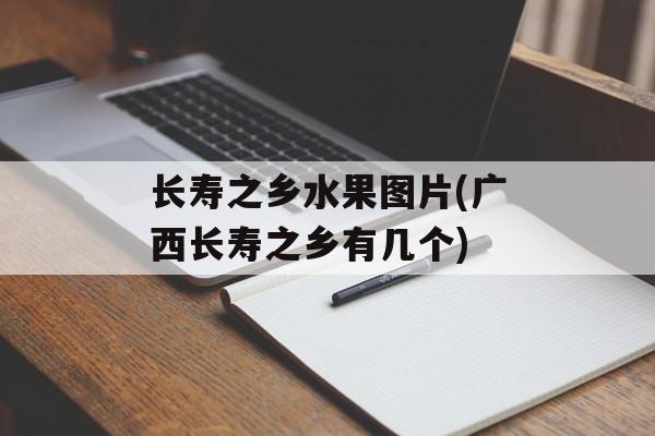 长寿之乡水果图片(广西长寿之乡有几个)-第1张图片-