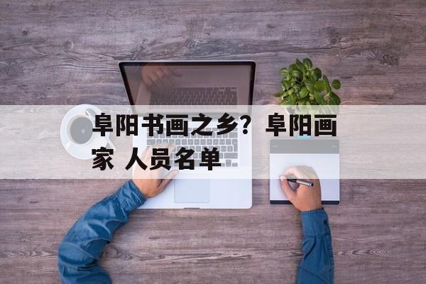 阜阳书画之乡？阜阳画家 人员名单-第1张图片-