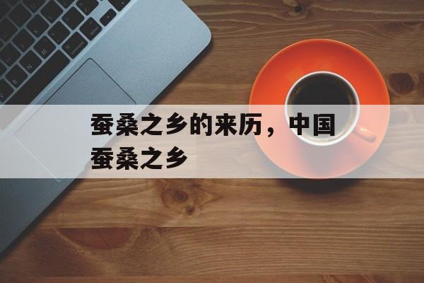 蚕桑之乡的来历，中国蚕桑之乡-第1张图片-