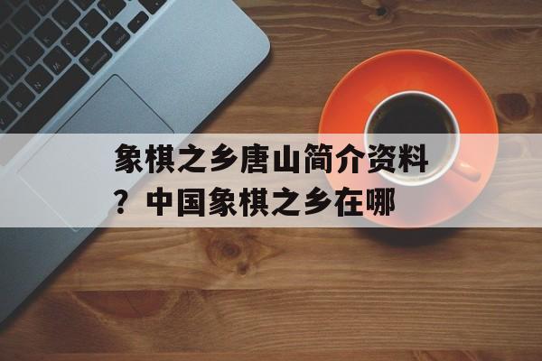 象棋之乡唐山简介资料？中国象棋之乡在哪-第1张图片-