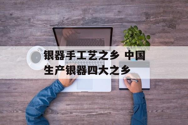 银器手工艺之乡 中国生产银器四大之乡-第1张图片-