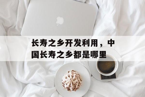长寿之乡开发利用，中国长寿之乡都是哪里-第1张图片-