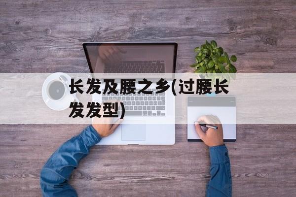 长发及腰之乡(过腰长发发型)-第1张图片-