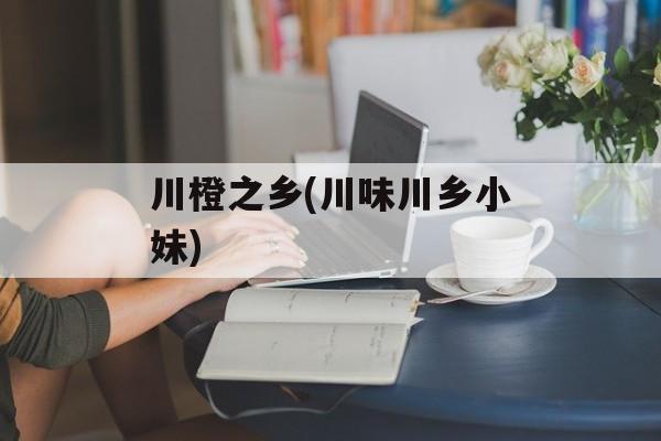 川橙之乡(川味川乡小妹)-第1张图片-