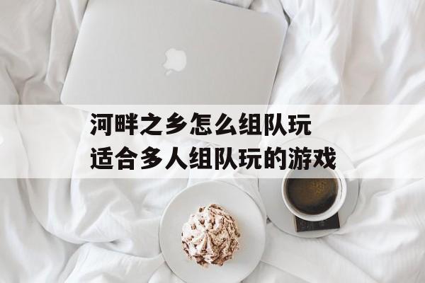 河畔之乡怎么组队玩 适合多人组队玩的游戏-第1张图片-