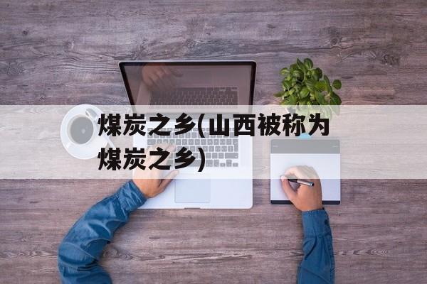 煤炭之乡(山西被称为煤炭之乡)-第1张图片-