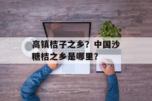 高镇桔子之乡？中国沙糖桔之乡是哪里？-第1张图片-