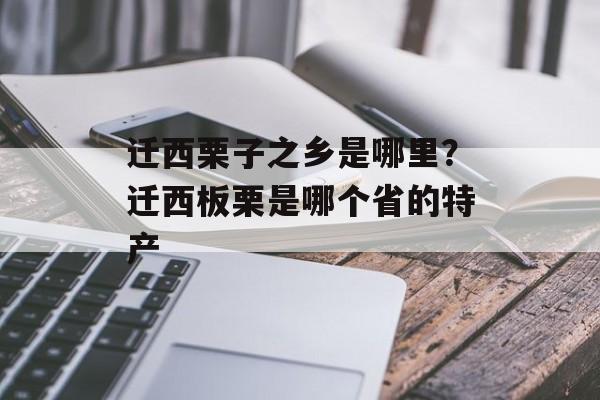迁西栗子之乡是哪里？迁西板栗是哪个省的特产-第1张图片-