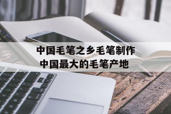 中国毛笔之乡毛笔制作 中国最大的毛笔产地-第1张图片-