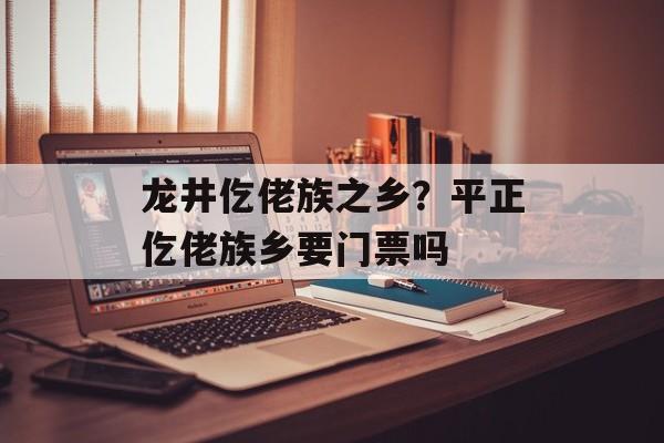 龙井仡佬族之乡？平正仡佬族乡要门票吗-第1张图片-