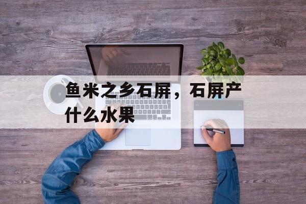 鱼米之乡石屏，石屏产什么水果-第1张图片-