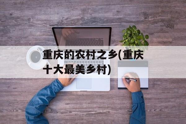 重庆的农村之乡(重庆十大最美乡村)-第1张图片-