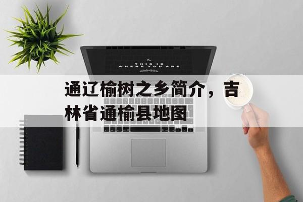 通辽榆树之乡简介，吉林省通榆县地图-第1张图片-
