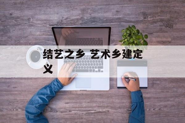 结艺之乡 艺术乡建定义-第1张图片-