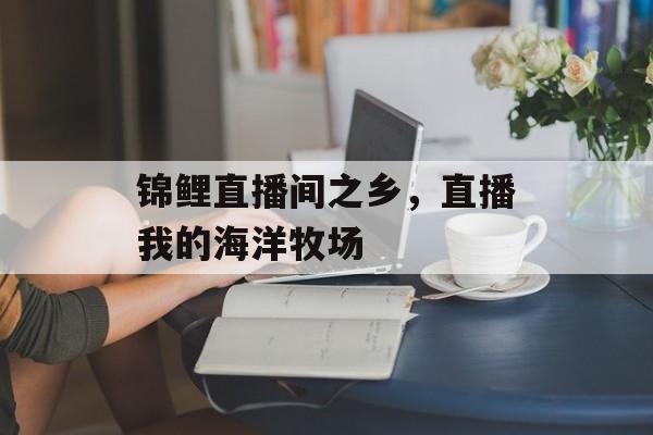 锦鲤直播间之乡，直播我的海洋牧场-第1张图片-