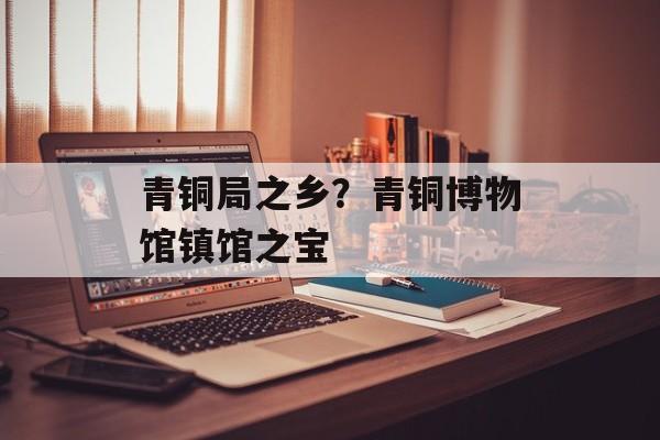 青铜局之乡？青铜博物馆镇馆之宝-第1张图片-