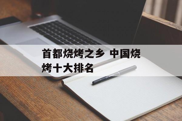 首都烧烤之乡 中国烧烤十大排名-第1张图片-