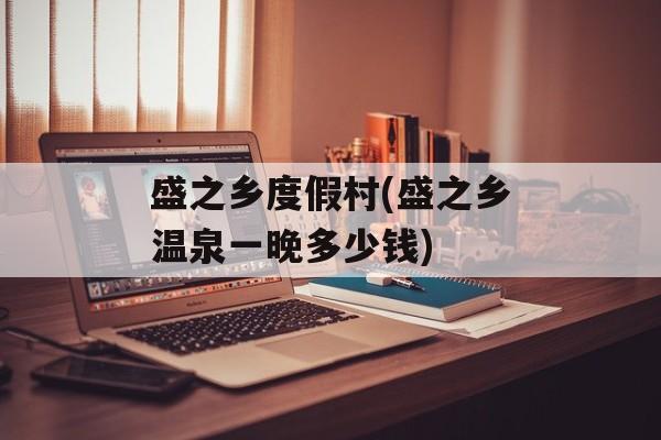 盛之乡度假村(盛之乡温泉一晚多少钱)-第1张图片-