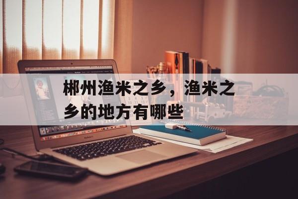 郴州渔米之乡，渔米之乡的地方有哪些-第1张图片-
