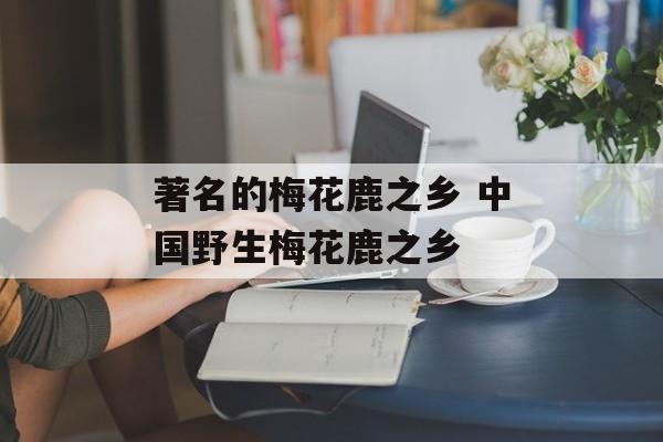 著名的梅花鹿之乡 中国野生梅花鹿之乡-第1张图片-