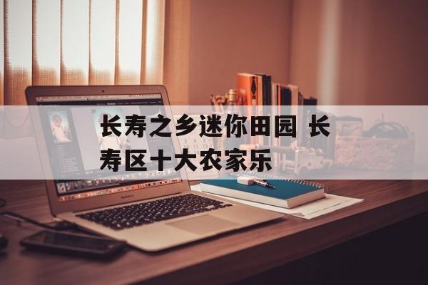 长寿之乡迷你田园 长寿区十大农家乐-第1张图片-