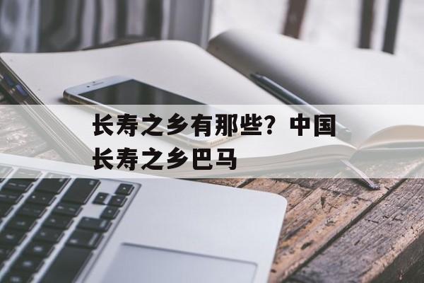 长寿之乡有那些？中国长寿之乡巴马-第1张图片-