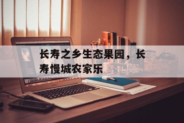 长寿之乡生态果园，长寿慢城农家乐-第1张图片-