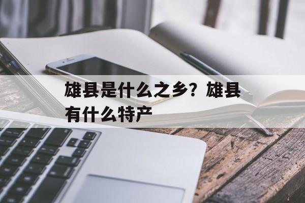 雄县是什么之乡？雄县有什么特产-第1张图片-