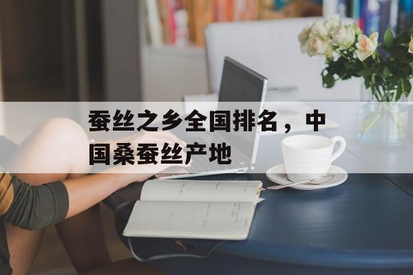 蚕丝之乡全国排名，中国桑蚕丝产地-第1张图片-