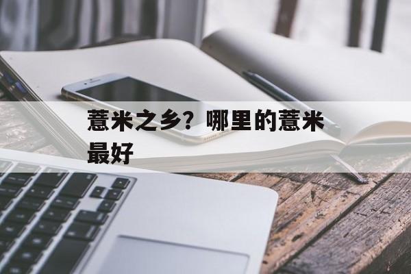 薏米之乡？哪里的薏米最好-第1张图片-