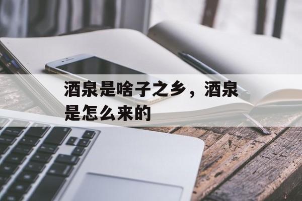 酒泉是啥子之乡，酒泉是怎么来的-第1张图片-