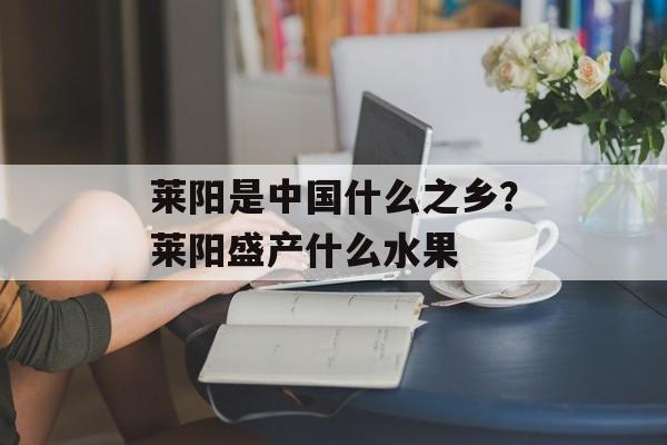莱阳是中国什么之乡？莱阳盛产什么水果-第1张图片-