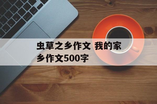 虫草之乡作文 我的家乡作文500字-第1张图片-