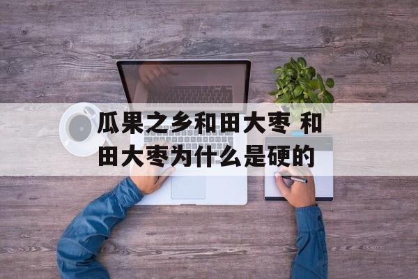 瓜果之乡和田大枣 和田大枣为什么是硬的-第1张图片-