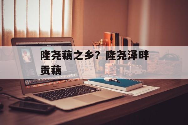 隆尧藕之乡？隆尧泽畔贡藕-第1张图片-