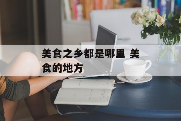 美食之乡都是哪里 美食的地方-第1张图片-