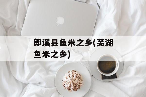 郎溪县鱼米之乡(芜湖鱼米之乡)-第1张图片-