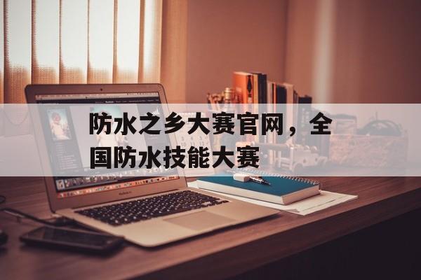 防水之乡大赛官网，全国防水技能大赛-第1张图片-