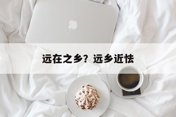 远在之乡？远乡近怯-第1张图片-