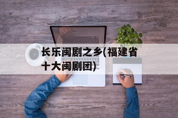 长乐闽剧之乡(福建省十大闽剧团)-第1张图片-