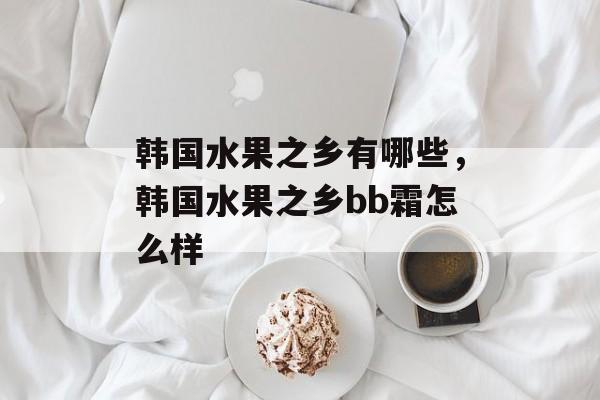 韩国水果之乡有哪些，韩国水果之乡bb霜怎么样-第1张图片-