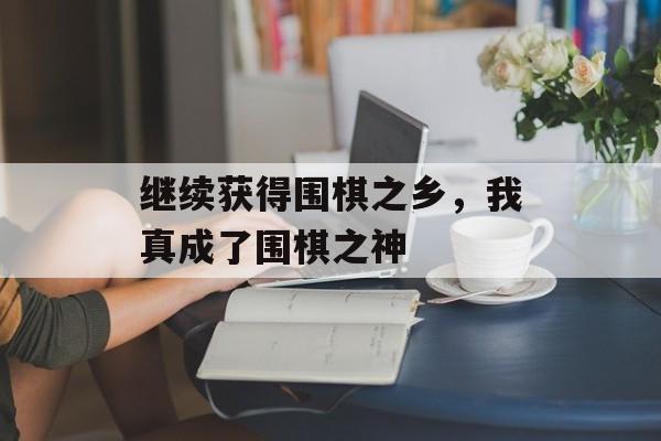 继续获得围棋之乡，我真成了围棋之神-第1张图片-