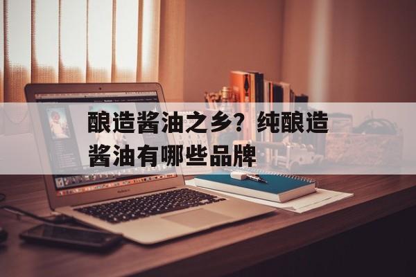 酿造酱油之乡？纯酿造酱油有哪些品牌-第1张图片-