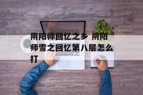 阴阳师回忆之乡 阴阳师雪之回忆第八层怎么打-第1张图片-