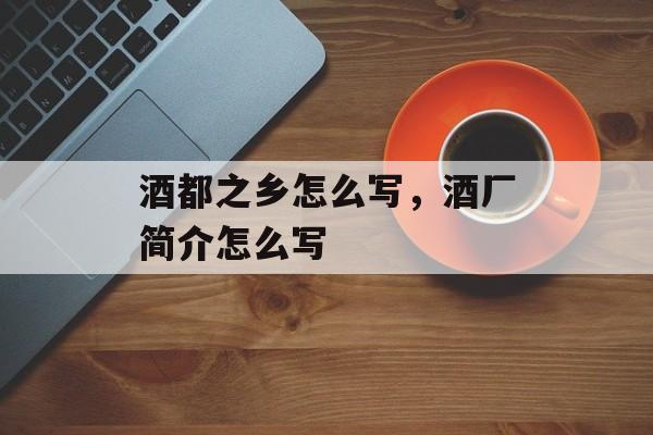 酒都之乡怎么写，酒厂简介怎么写-第1张图片-